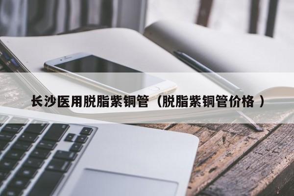 长沙医用脱脂紫铜管（脱脂紫铜管价格 ）
