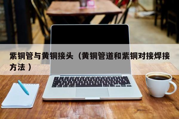 紫铜管与黄铜接头（黄铜管道和紫铜对接焊接方法 ）