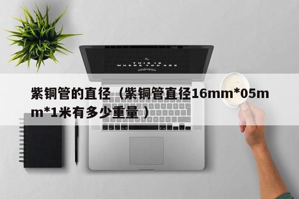 紫铜管的直径（紫铜管直径16mm*05mm*1米有多少重量 ）