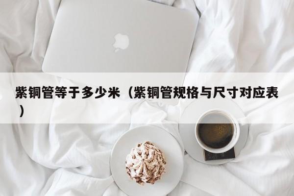 紫铜管等于多少米（紫铜管规格与尺寸对应表 ）