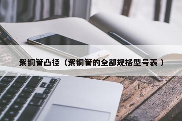 紫铜管凸径（紫铜管的全部规格型号表 ）