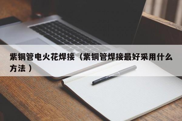 紫铜管电火花焊接（紫铜管焊接最好采用什么方法 ）