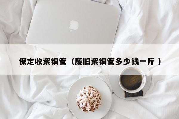 保定收紫铜管（废旧紫铜管多少钱一斤 ）
