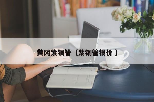 黄冈紫铜管（紫铜管报价 ）