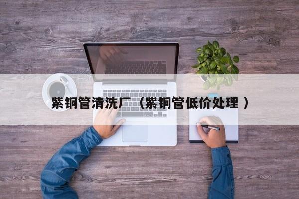 紫铜管清洗厂（紫铜管低价处理 ）