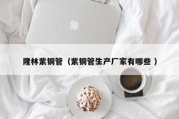 隆林紫铜管（紫铜管生产厂家有哪些 ）
