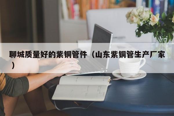 聊城质量好的紫铜管件（山东紫铜管生产厂家 ）
