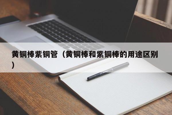 黄铜棒紫铜管（黄铜棒和紫铜棒的用途区别 ）