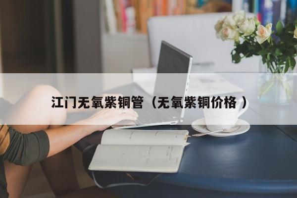 江门无氧紫铜管（无氧紫铜价格 ）