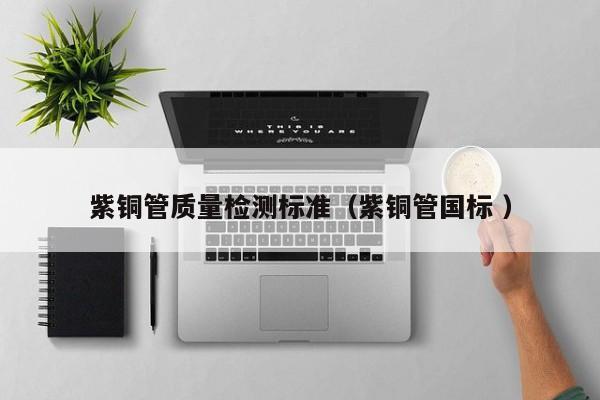 紫铜管质量检测标准（紫铜管国标 ）
