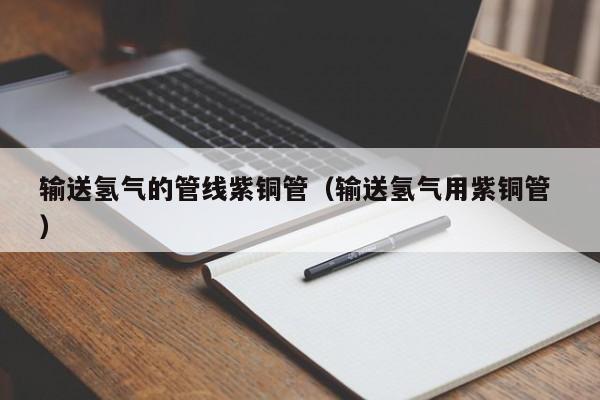输送氢气的管线紫铜管（输送氢气用紫铜管 ）