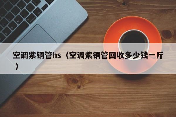 空调紫铜管hs（空调紫铜管回收多少钱一斤 ）