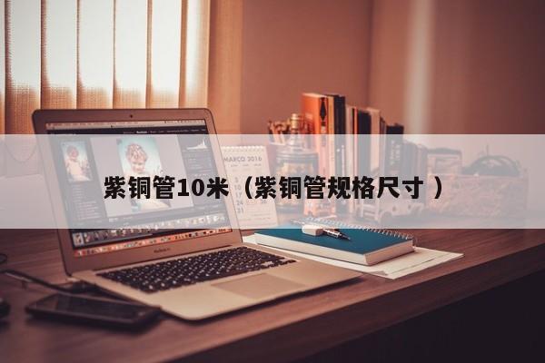 紫铜管10米（紫铜管规格尺寸 ）