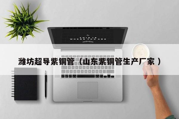 潍坊超导紫铜管（山东紫铜管生产厂家 ）
