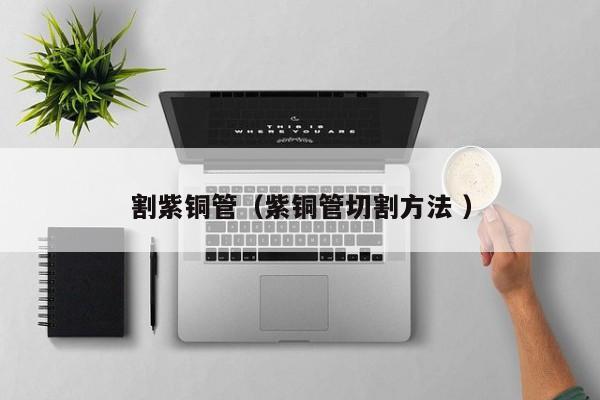 割紫铜管（紫铜管切割方法 ）
