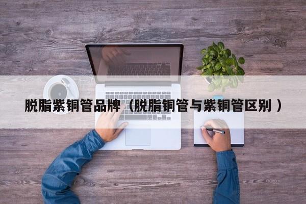 脱脂紫铜管品牌（脱脂铜管与紫铜管区别 ）
