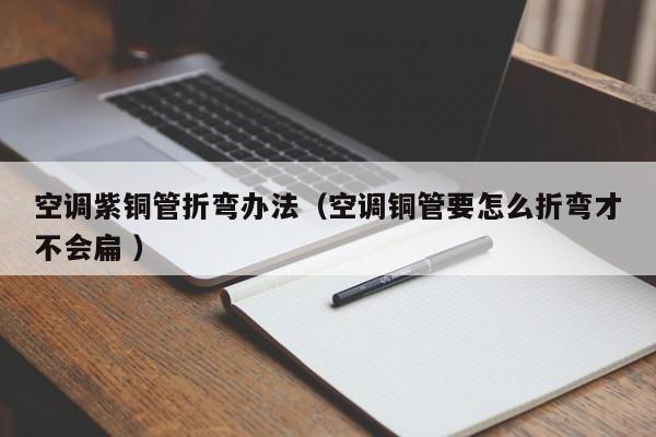 空调紫铜管折弯办法（空调铜管要怎么折弯才不会扁 ）