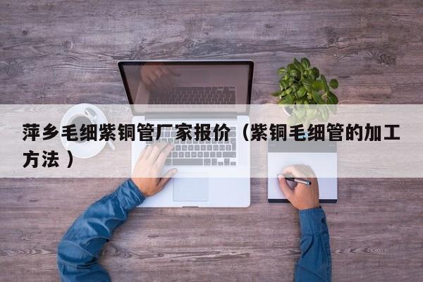 萍乡毛细紫铜管厂家报价（紫铜毛细管的加工方法 ）