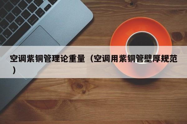 空调紫铜管理论重量（空调用紫铜管壁厚规范 ）