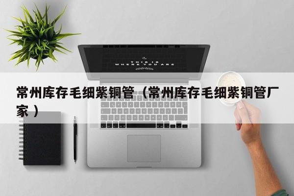 常州库存毛细紫铜管（常州库存毛细紫铜管厂家 ）