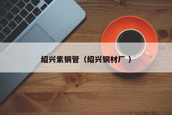 绍兴紫铜管（绍兴铜材厂 ）
