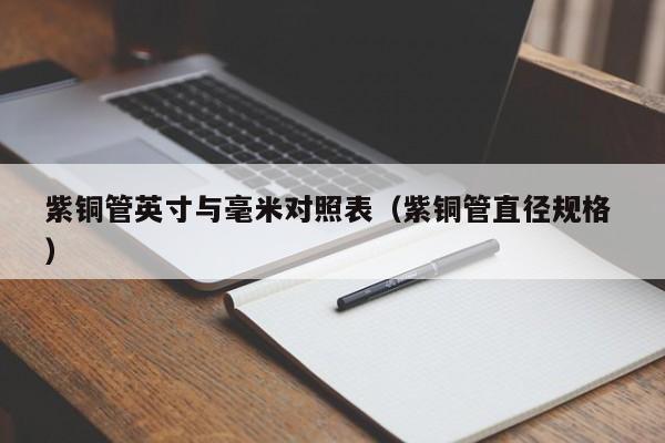 紫铜管英寸与毫米对照表（紫铜管直径规格 ）