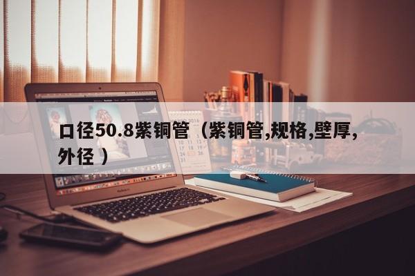 口径50.8紫铜管（紫铜管,规格,壁厚,外径 ）