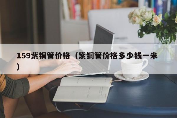 159紫铜管价格（紫铜管价格多少钱一米 ）