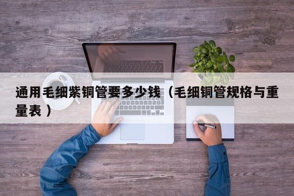 通用毛细紫铜管要多少钱（毛细铜管规格与重量表 ）