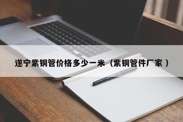 遂宁紫铜管价格多少一米（紫铜管件厂家 ）