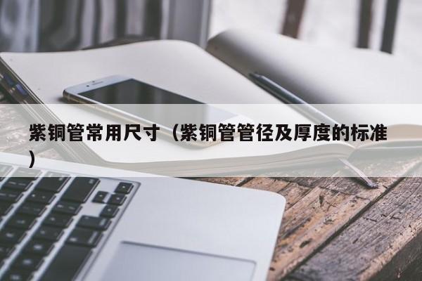 紫铜管常用尺寸（紫铜管管径及厚度的标准 ）