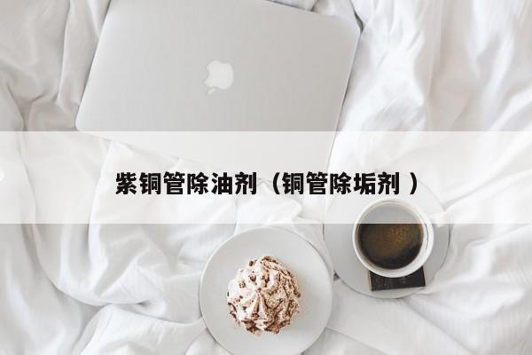 紫铜管除油剂（铜管除垢剂 ）