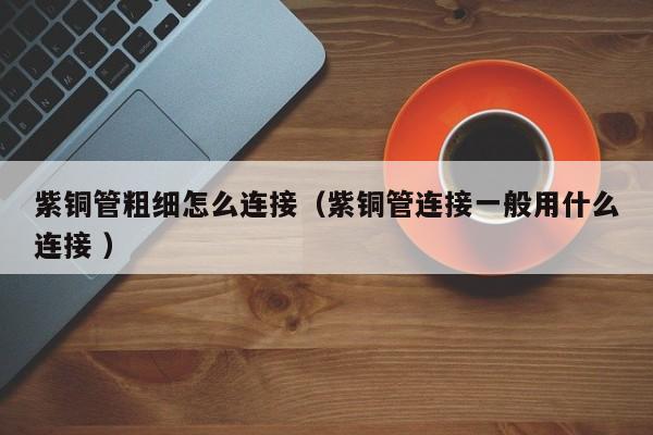 紫铜管粗细怎么连接（紫铜管连接一般用什么连接 ）