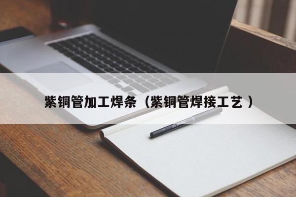 紫铜管加工焊条（紫铜管焊接工艺 ）