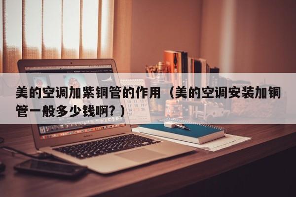 美的空调加紫铜管的作用（美的空调安装加铜管一般多少钱啊? ）