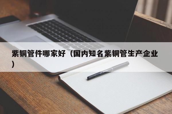 紫铜管件哪家好（国内知名紫铜管生产企业 ）