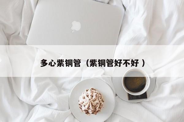 多心紫铜管（紫铜管好不好 ）
