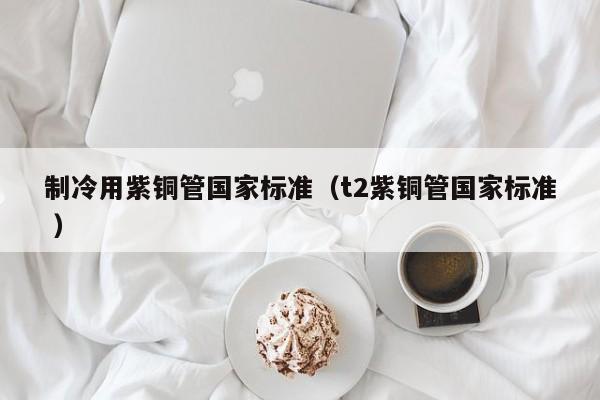 制冷用紫铜管国家标准（t2紫铜管国家标准 ）