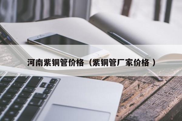 河南紫铜管价格（紫铜管厂家价格 ）