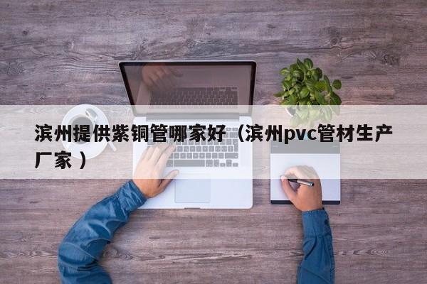 滨州提供紫铜管哪家好（滨州pvc管材生产厂家 ）