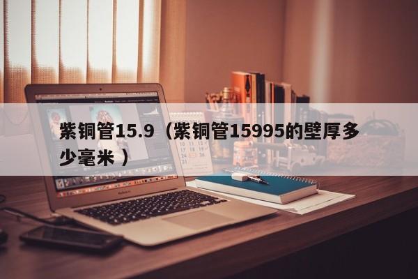 紫铜管15.9（紫铜管15995的壁厚多少毫米 ）