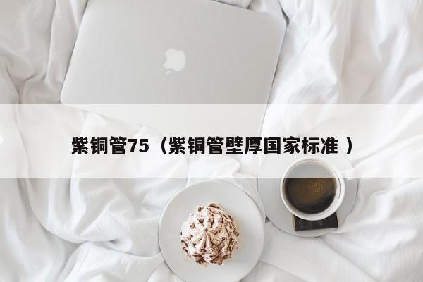 紫铜管75（紫铜管壁厚国家标准 ）
