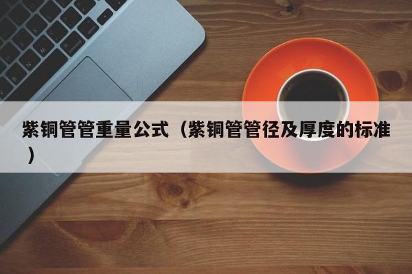 紫铜管管重量公式（紫铜管管径及厚度的标准 ）