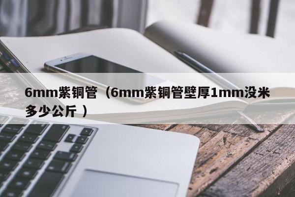 6mm紫铜管（6mm紫铜管壁厚1mm没米多少公斤 ）