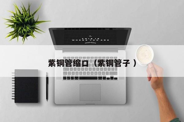 紫铜管缩口（紫铜管子 ）