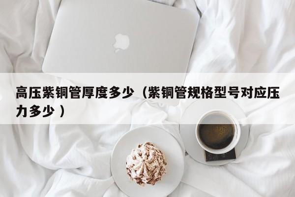 高压紫铜管厚度多少（紫铜管规格型号对应压力多少 ）