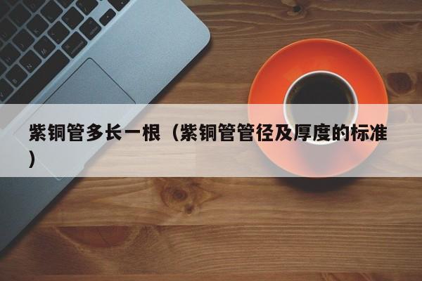 紫铜管多长一根（紫铜管管径及厚度的标准 ）