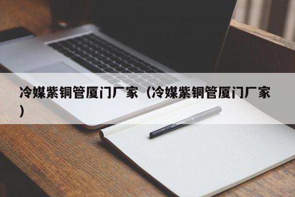 冷媒紫铜管厦门厂家（冷媒紫铜管厦门厂家 ）