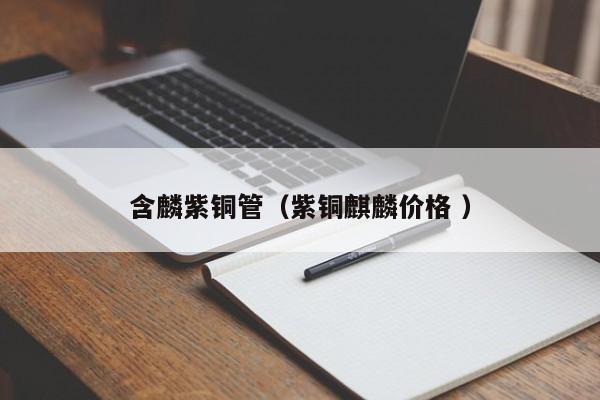 含麟紫铜管（紫铜麒麟价格 ）