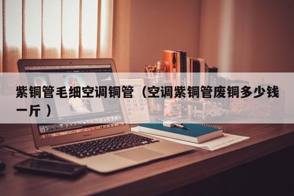 紫铜管毛细空调铜管（空调紫铜管废铜多少钱一斤 ）